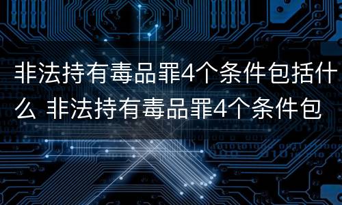 非法持有毒品罪4个条件包括什么 非法持有毒品罪4个条件包括什么罪名