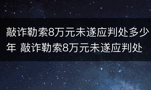 敲诈勒索8万元未遂应判处多少年 敲诈勒索8万元未遂应判处多少年以上