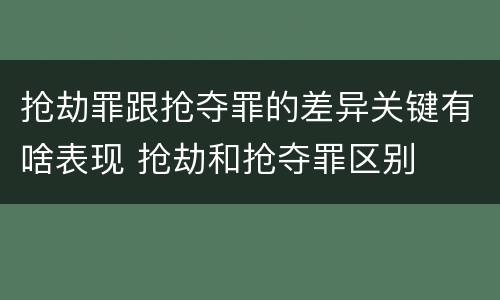 抢劫罪跟抢夺罪的差异关键有啥表现 抢劫和抢夺罪区别