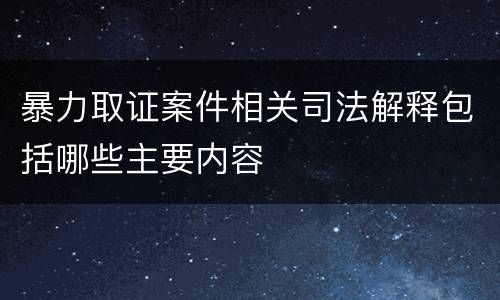 暴力取证案件相关司法解释包括哪些主要内容