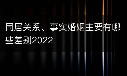 同居关系、事实婚姻主要有哪些差别2022