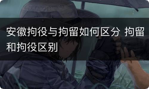 安徽拘役与拘留如何区分 拘留和拘役区别
