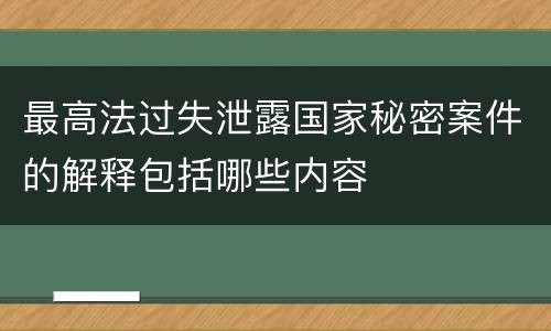 最高法过失泄露国家秘密案件的解释包括哪些内容