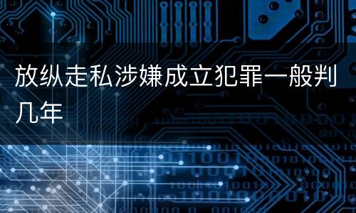 放纵走私涉嫌成立犯罪一般判几年