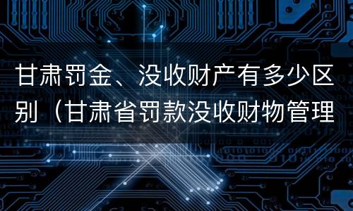 甘肃罚金、没收财产有多少区别（甘肃省罚款没收财物管理办法）