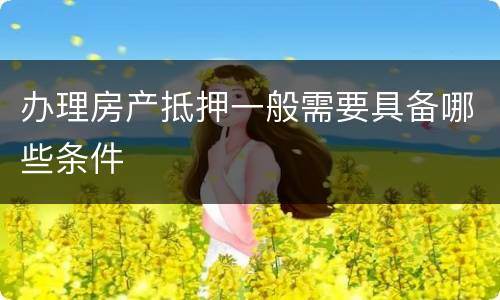 办理房产抵押一般需要具备哪些条件
