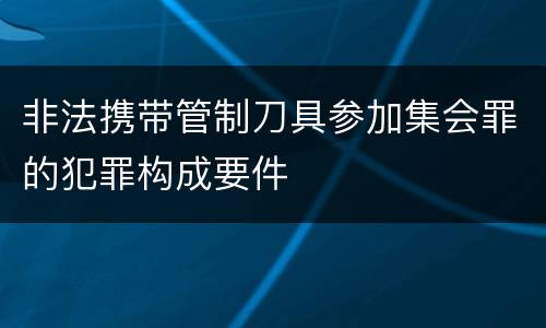 非法携带管制刀具参加集会罪的犯罪构成要件