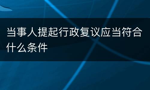 当事人提起行政复议应当符合什么条件