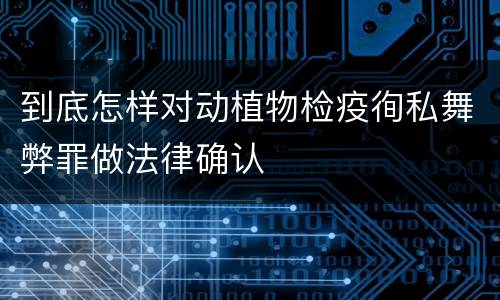 到底怎样对动植物检疫徇私舞弊罪做法律确认