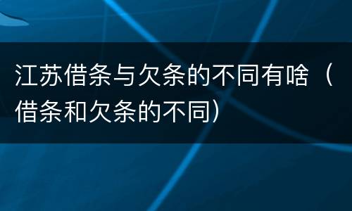 江苏借条与欠条的不同有啥（借条和欠条的不同）