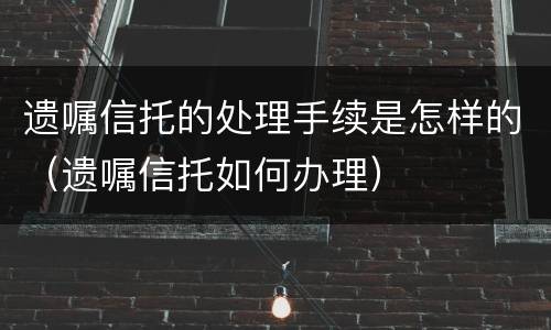 遗嘱信托的处理手续是怎样的（遗嘱信托如何办理）