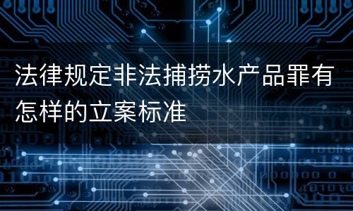 法律规定非法捕捞水产品罪有怎样的立案标准