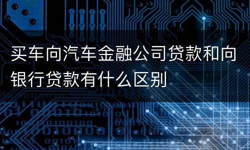 买车向汽车金融公司贷款和向银行贷款有什么区别