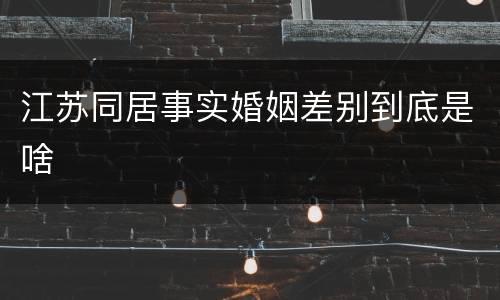 江苏同居事实婚姻差别到底是啥