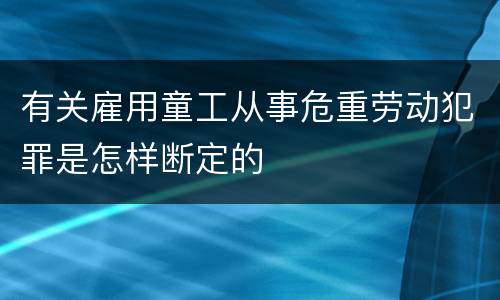 有关雇用童工从事危重劳动犯罪是怎样断定的