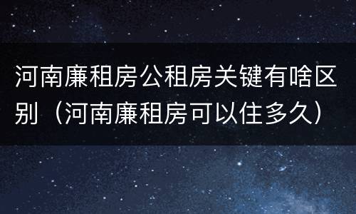河南廉租房公租房关键有啥区别（河南廉租房可以住多久）