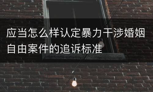 应当怎么样认定暴力干涉婚姻自由案件的追诉标准