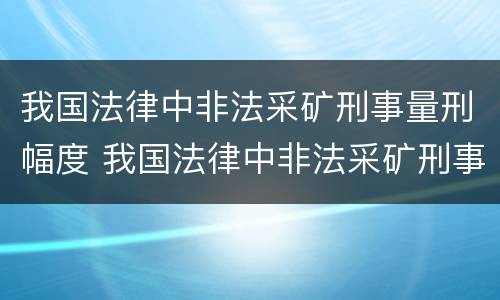 我国法律中非法采矿刑事量刑幅度 我国法律中非法采矿刑事量刑幅度的规定