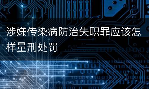 涉嫌传染病防治失职罪应该怎样量刑处罚