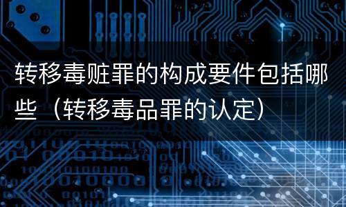 转移毒赃罪的构成要件包括哪些（转移毒品罪的认定）