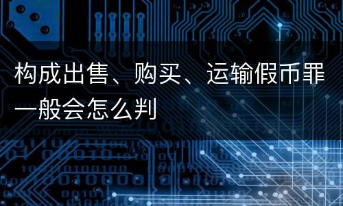 构成出售、购买、运输假币罪一般会怎么判