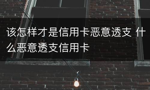 该怎样才是信用卡恶意透支 什么恶意透支信用卡