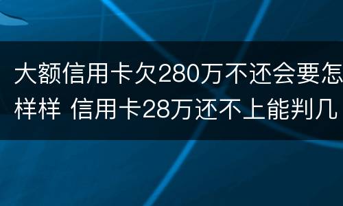 大额信用卡欠280万不还会要怎样样 信用卡28万还不上能判几年