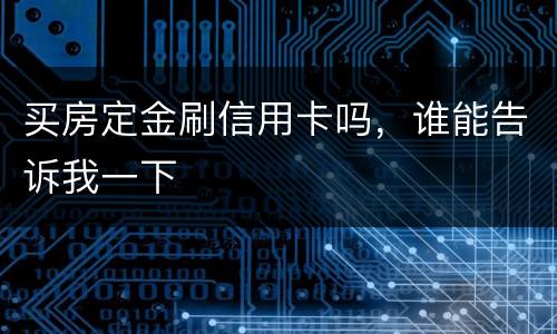 买房定金刷信用卡吗，谁能告诉我一下