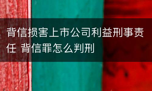背信损害上市公司利益刑事责任 背信罪怎么判刑