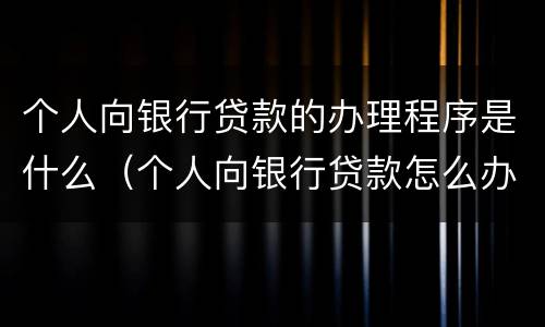 个人向银行贷款的办理程序是什么（个人向银行贷款怎么办理）