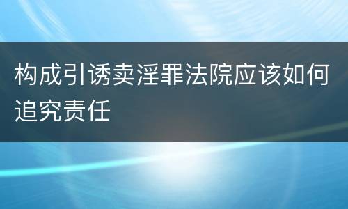 构成引诱卖淫罪法院应该如何追究责任