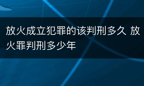 放火成立犯罪的该判刑多久 放火罪判刑多少年