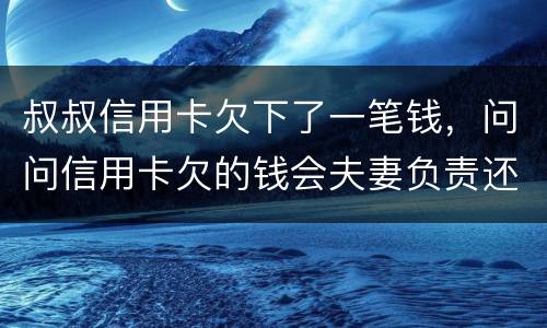 叔叔信用卡欠下了一笔钱，问问信用卡欠的钱会夫妻负责还吗