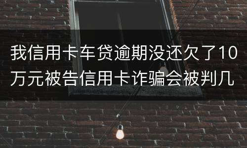 我信用卡车贷逾期没还欠了10万元被告信用卡诈骗会被判几年