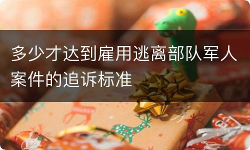 多少才达到雇用逃离部队军人案件的追诉标准