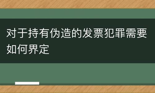 对于持有伪造的发票犯罪需要如何界定