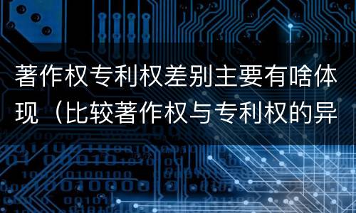 著作权专利权差别主要有啥体现（比较著作权与专利权的异同）