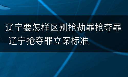 辽宁要怎样区别抢劫罪抢夺罪 辽宁抢夺罪立案标准