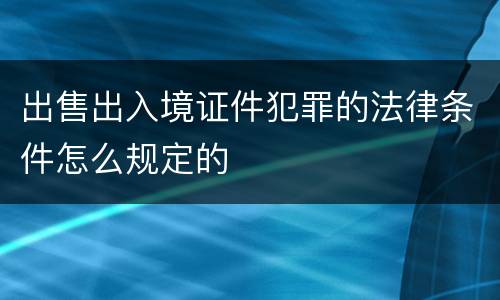 出售出入境证件犯罪的法律条件怎么规定的