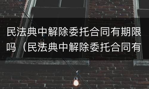 民法典中解除委托合同有期限吗（民法典中解除委托合同有期限吗）