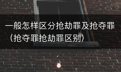 一般怎样区分抢劫罪及抢夺罪（抢夺罪抢劫罪区别）