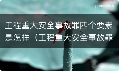 工程重大安全事故罪四个要素是怎样（工程重大安全事故罪四个要素是怎样划分的）