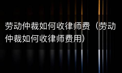 劳动仲裁如何收律师费（劳动仲裁如何收律师费用）