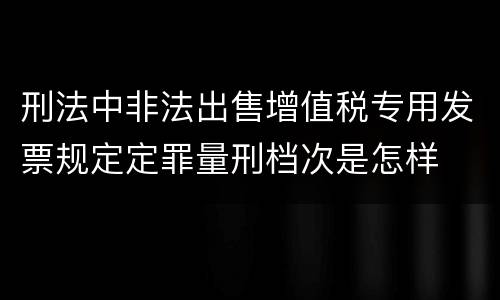 刑法中非法出售增值税专用发票规定定罪量刑档次是怎样