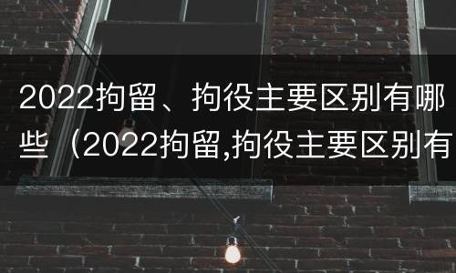 2022拘留、拘役主要区别有哪些（2022拘留,拘役主要区别有哪些呢）