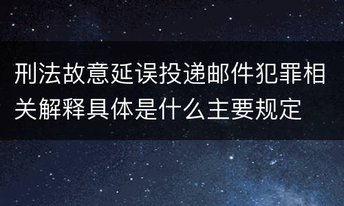 刑法故意延误投递邮件犯罪相关解释具体是什么主要规定