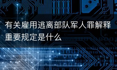 有关雇用逃离部队军人罪解释重要规定是什么