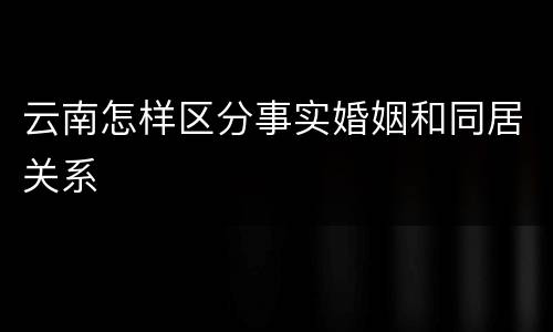 云南怎样区分事实婚姻和同居关系