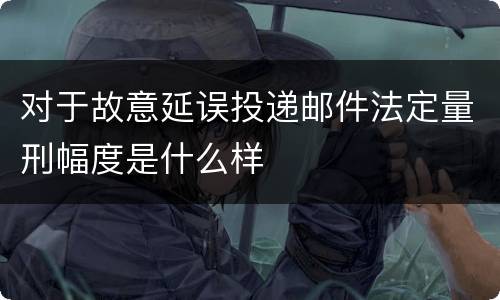 对于故意延误投递邮件法定量刑幅度是什么样