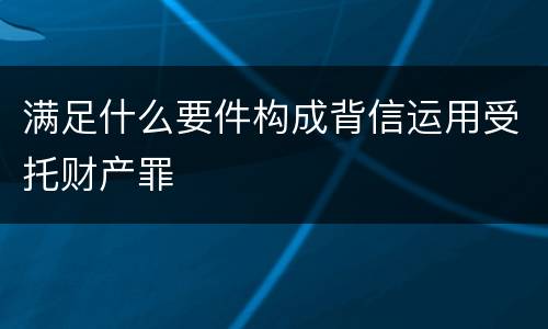 满足什么要件构成背信运用受托财产罪